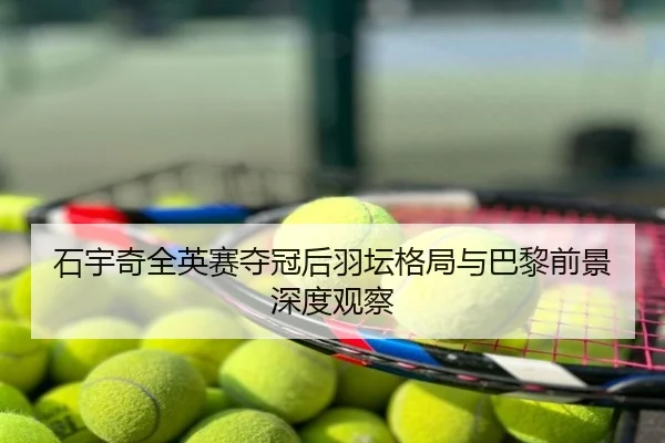 石宇奇全英赛夺冠后羽坛格局与巴黎前景深度观察