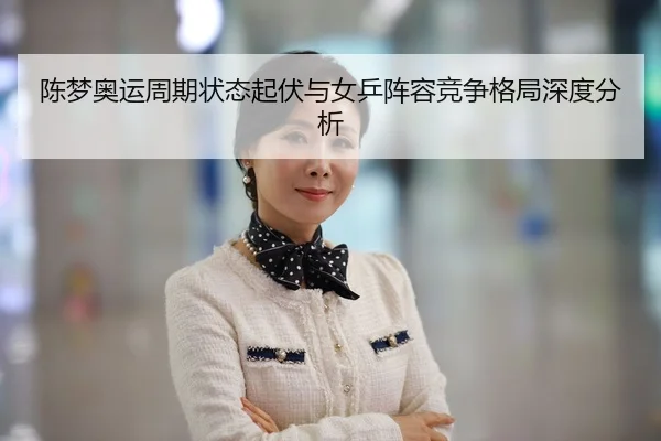 陈梦奥运周期状态起伏与女乒阵容竞争格局深度分析