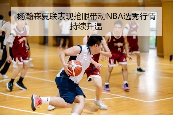 杨瀚森夏联表现抢眼带动NBA选秀行情持续升温
